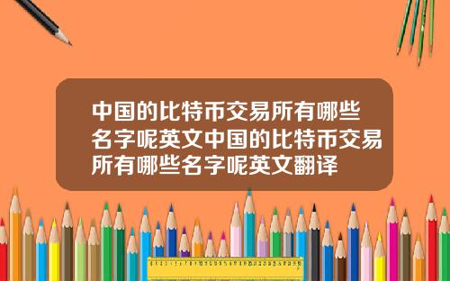 中国的比特币交易所有哪些名字呢英文中国的比特币交易所有哪些名字呢英文翻译