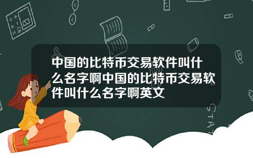 中国的比特币交易软件叫什么名字啊中国的比特币交易软件叫什么名字啊英文