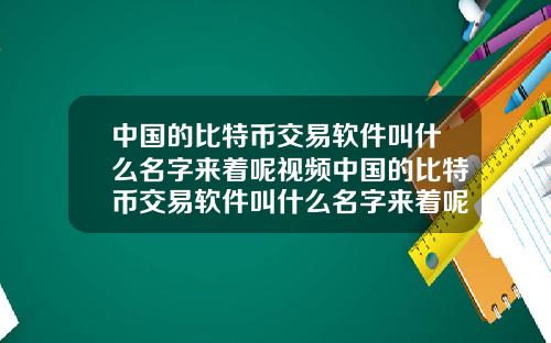 中国的比特币交易软件叫什么名字来着呢视频中国的比特币交易软件叫什么名字来着呢视频讲解