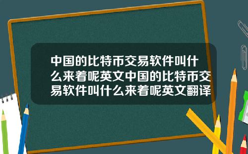 中国的比特币交易软件叫什么来着呢英文中国的比特币交易软件叫什么来着呢英文翻译