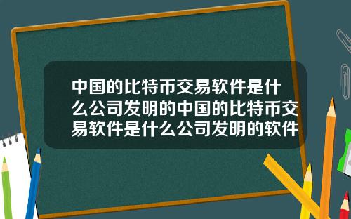 中国的比特币交易软件是什么公司发明的中国的比特币交易软件是什么公司发明的软件