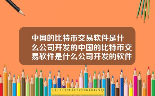 中国的比特币交易软件是什么公司开发的中国的比特币交易软件是什么公司开发的软件