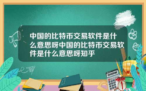中国的比特币交易软件是什么意思呀中国的比特币交易软件是什么意思呀知乎