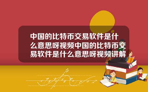 中国的比特币交易软件是什么意思呀视频中国的比特币交易软件是什么意思呀视频讲解