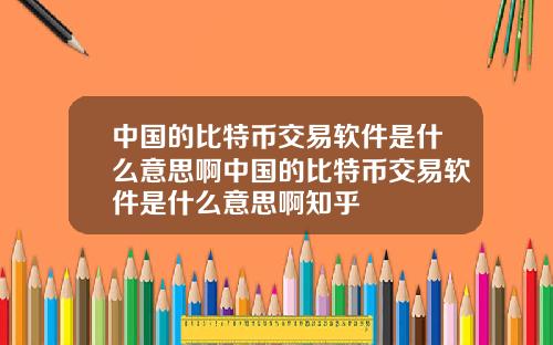 中国的比特币交易软件是什么意思啊中国的比特币交易软件是什么意思啊知乎