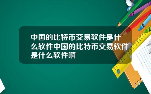 中国的比特币交易软件是什么软件中国的比特币交易软件是什么软件啊