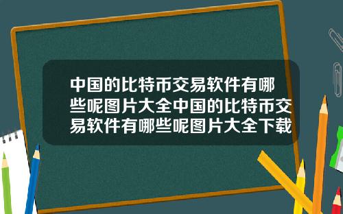 中国的比特币交易软件有哪些呢图片大全中国的比特币交易软件有哪些呢图片大全下载