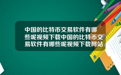 中国的比特币交易软件有哪些呢视频下载中国的比特币交易软件有哪些呢视频下载网站