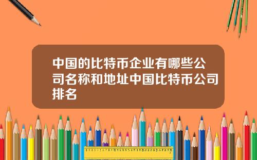 中国的比特币企业有哪些公司名称和地址中国比特币公司排名