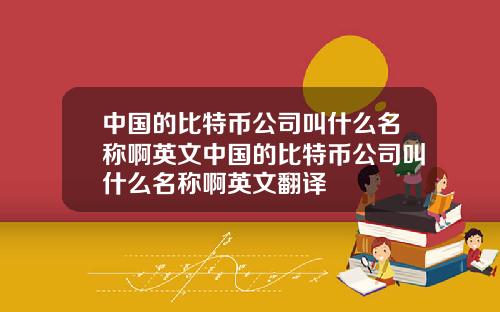 中国的比特币公司叫什么名称啊英文中国的比特币公司叫什么名称啊英文翻译