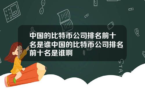 中国的比特币公司排名前十名是谁中国的比特币公司排名前十名是谁啊