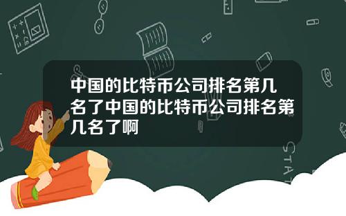 中国的比特币公司排名第几名了中国的比特币公司排名第几名了啊