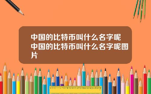 中国的比特币叫什么名字呢中国的比特币叫什么名字呢图片