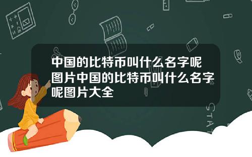 中国的比特币叫什么名字呢图片中国的比特币叫什么名字呢图片大全