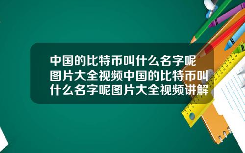 中国的比特币叫什么名字呢图片大全视频中国的比特币叫什么名字呢图片大全视频讲解