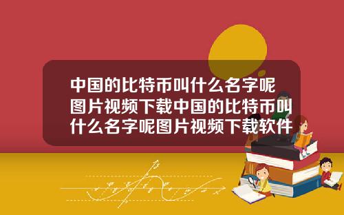 中国的比特币叫什么名字呢图片视频下载中国的比特币叫什么名字呢图片视频下载软件
