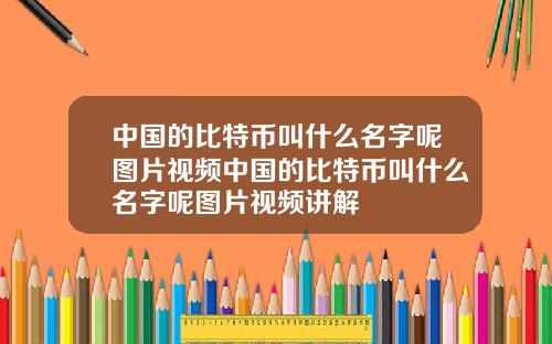中国的比特币叫什么名字呢图片视频中国的比特币叫什么名字呢图片视频讲解