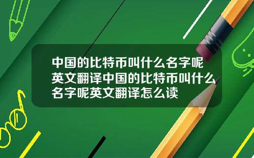 中国的比特币叫什么名字呢英文翻译中国的比特币叫什么名字呢英文翻译怎么读