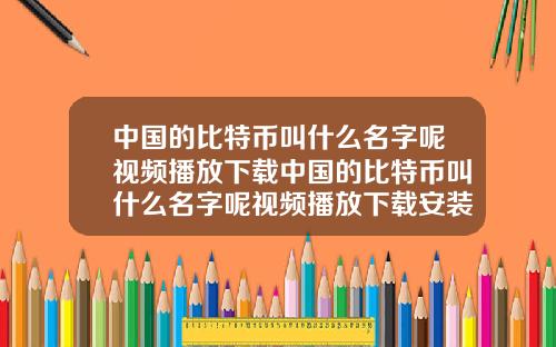 中国的比特币叫什么名字呢视频播放下载中国的比特币叫什么名字呢视频播放下载安装