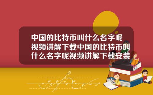 中国的比特币叫什么名字呢视频讲解下载中国的比特币叫什么名字呢视频讲解下载安装