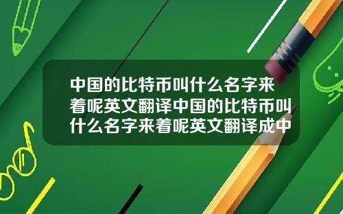 中国的比特币叫什么名字来着呢英文翻译中国的比特币叫什么名字来着呢英文翻译成中文