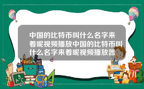 中国的比特币叫什么名字来着呢视频播放中国的比特币叫什么名字来着呢视频播放器