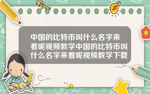 中国的比特币叫什么名字来着呢视频教学中国的比特币叫什么名字来着呢视频教学下载