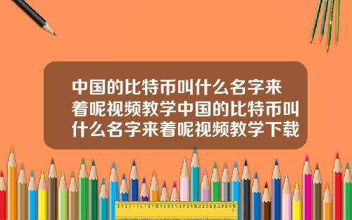 中国的比特币叫什么名字来着呢视频教学中国的比特币叫什么名字来着呢视频教学下载