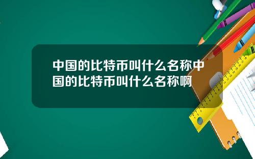 中国的比特币叫什么名称中国的比特币叫什么名称啊