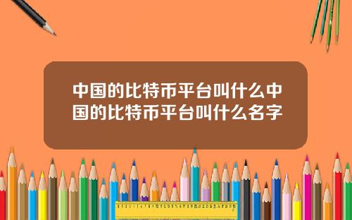 中国的比特币平台叫什么中国的比特币平台叫什么名字