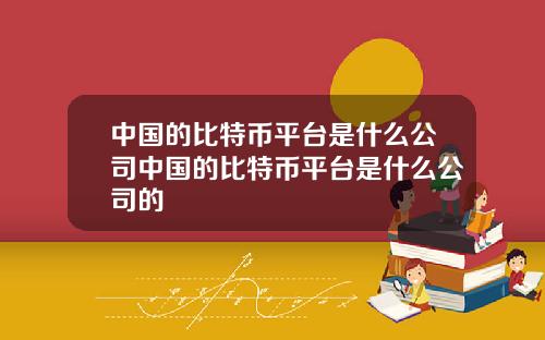 中国的比特币平台是什么公司中国的比特币平台是什么公司的