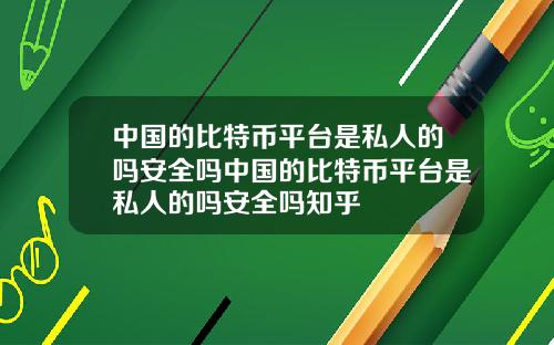 中国的比特币平台是私人的吗安全吗中国的比特币平台是私人的吗安全吗知乎