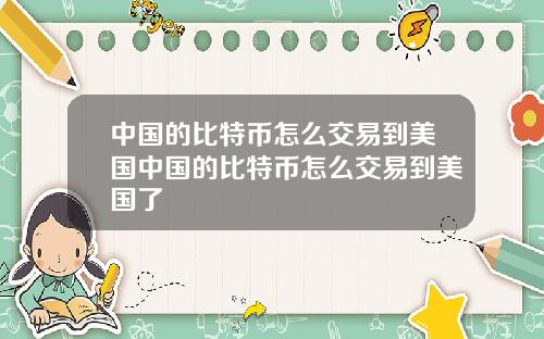 中国的比特币怎么交易到美国中国的比特币怎么交易到美国了