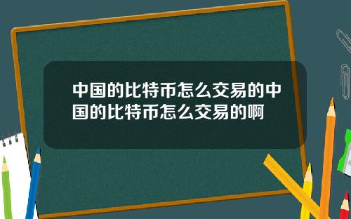 中国的比特币怎么交易的中国的比特币怎么交易的啊