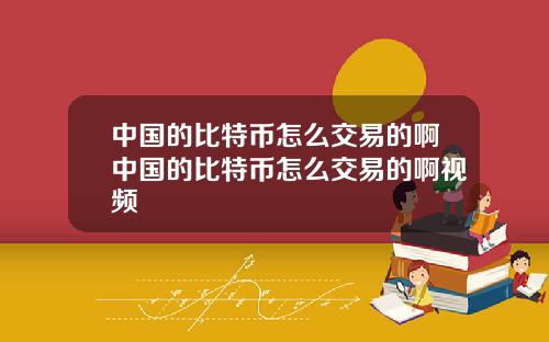 中国的比特币怎么交易的啊中国的比特币怎么交易的啊视频