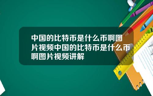 中国的比特币是什么币啊图片视频中国的比特币是什么币啊图片视频讲解