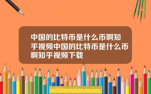 中国的比特币是什么币啊知乎视频中国的比特币是什么币啊知乎视频下载