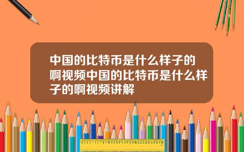 中国的比特币是什么样子的啊视频中国的比特币是什么样子的啊视频讲解