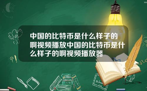 中国的比特币是什么样子的啊视频播放中国的比特币是什么样子的啊视频播放器
