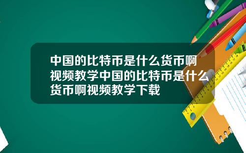 中国的比特币是什么货币啊视频教学中国的比特币是什么货币啊视频教学下载