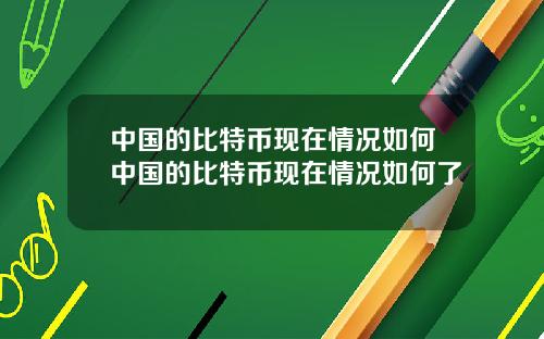 中国的比特币现在情况如何中国的比特币现在情况如何了