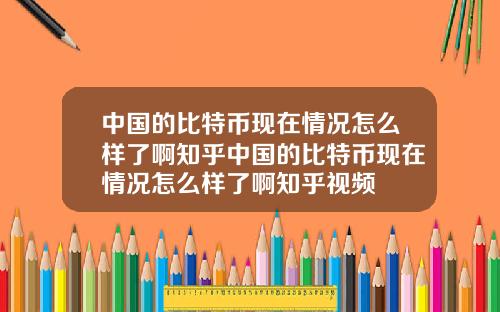 中国的比特币现在情况怎么样了啊知乎中国的比特币现在情况怎么样了啊知乎视频