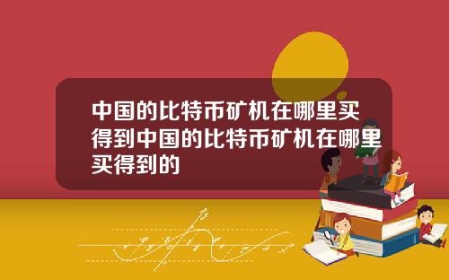 中国的比特币矿机在哪里买得到中国的比特币矿机在哪里买得到的
