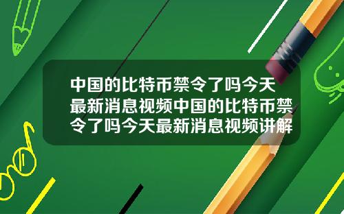 中国的比特币禁令了吗今天最新消息视频中国的比特币禁令了吗今天最新消息视频讲解