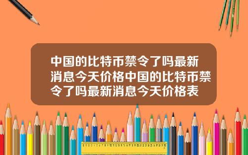 中国的比特币禁令了吗最新消息今天价格中国的比特币禁令了吗最新消息今天价格表
