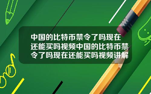 中国的比特币禁令了吗现在还能买吗视频中国的比特币禁令了吗现在还能买吗视频讲解