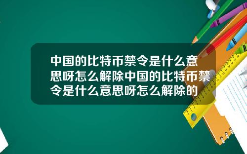中国的比特币禁令是什么意思呀怎么解除中国的比特币禁令是什么意思呀怎么解除的