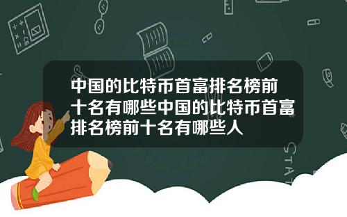 中国的比特币首富排名榜前十名有哪些中国的比特币首富排名榜前十名有哪些人