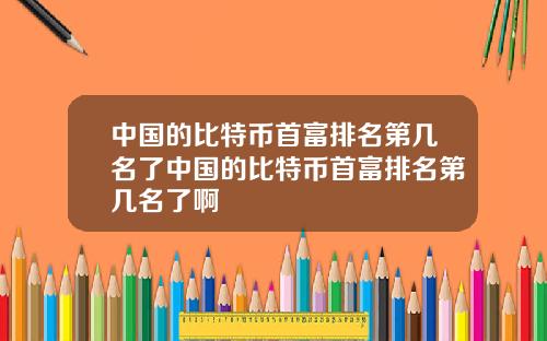 中国的比特币首富排名第几名了中国的比特币首富排名第几名了啊