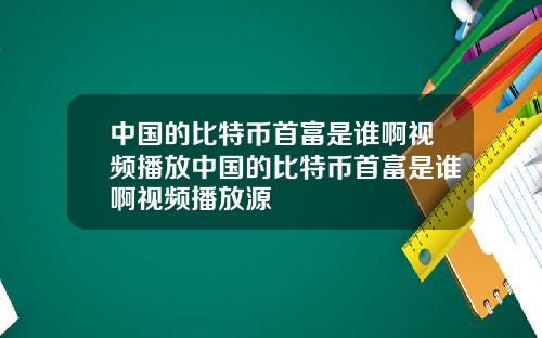 中国的比特币首富是谁啊视频播放中国的比特币首富是谁啊视频播放源